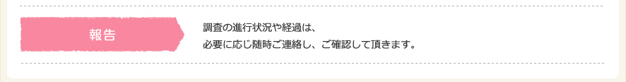 調査の進行状況や経過は必要に応じご連絡し、ご確認して頂きます。