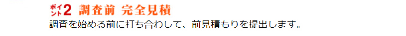 調査前完全見積。調査を始める前に打ち合わせして前見積もりを提出します。