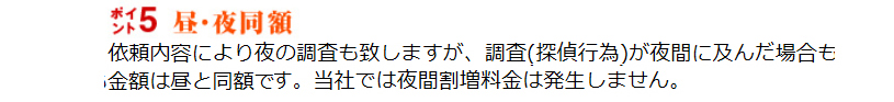 昼・夜同額。依頼内容により夜の調査も致しますが、調査(探偵行為)が夜間に及んだ場合も金額は昼と同額です。